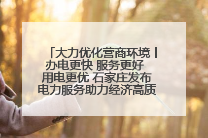 大力优化营商环境丨办电更快 服务更好 用电更优 石家庄发布电力服务助力经济高质量发展八项措施